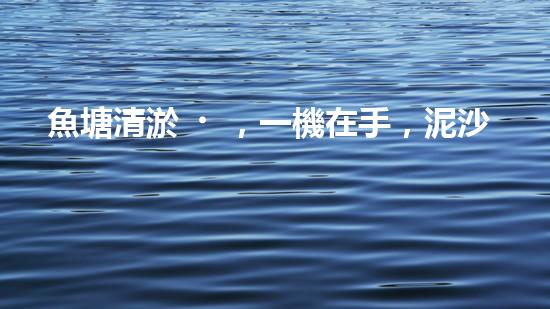 魚塘清淤，一機在手，泥沙無處藏！武漢魚塘清淤設(shè)備型號大揭秘！